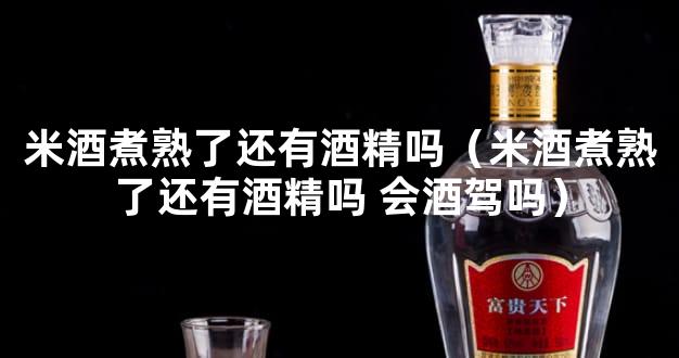 米酒煮熟了还有酒精吗（米酒煮熟了还有酒精吗 会酒驾吗）